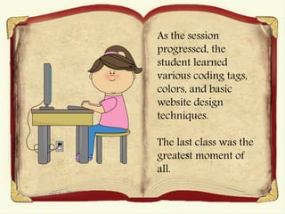As the session
progressed, the
student learned
various coding tags,
colors, and basic
website design
techniques.
The last class was the
greatest moment of
all.
 