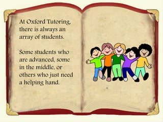At Oxford Tutoring,
there is always an
array of students.
Some students who
are advanced, some
in the middle, or
others who just need
a helping hand.
 