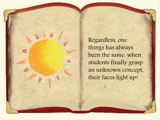 Regardless, one
things has always
been the same: when
students finally grasp
an unknown concept,
their faces light up!
 