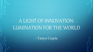 A LIGHT OF INNOVATION:
LUMINATION FOR THE WORLD
-Tanya Gupta
 
