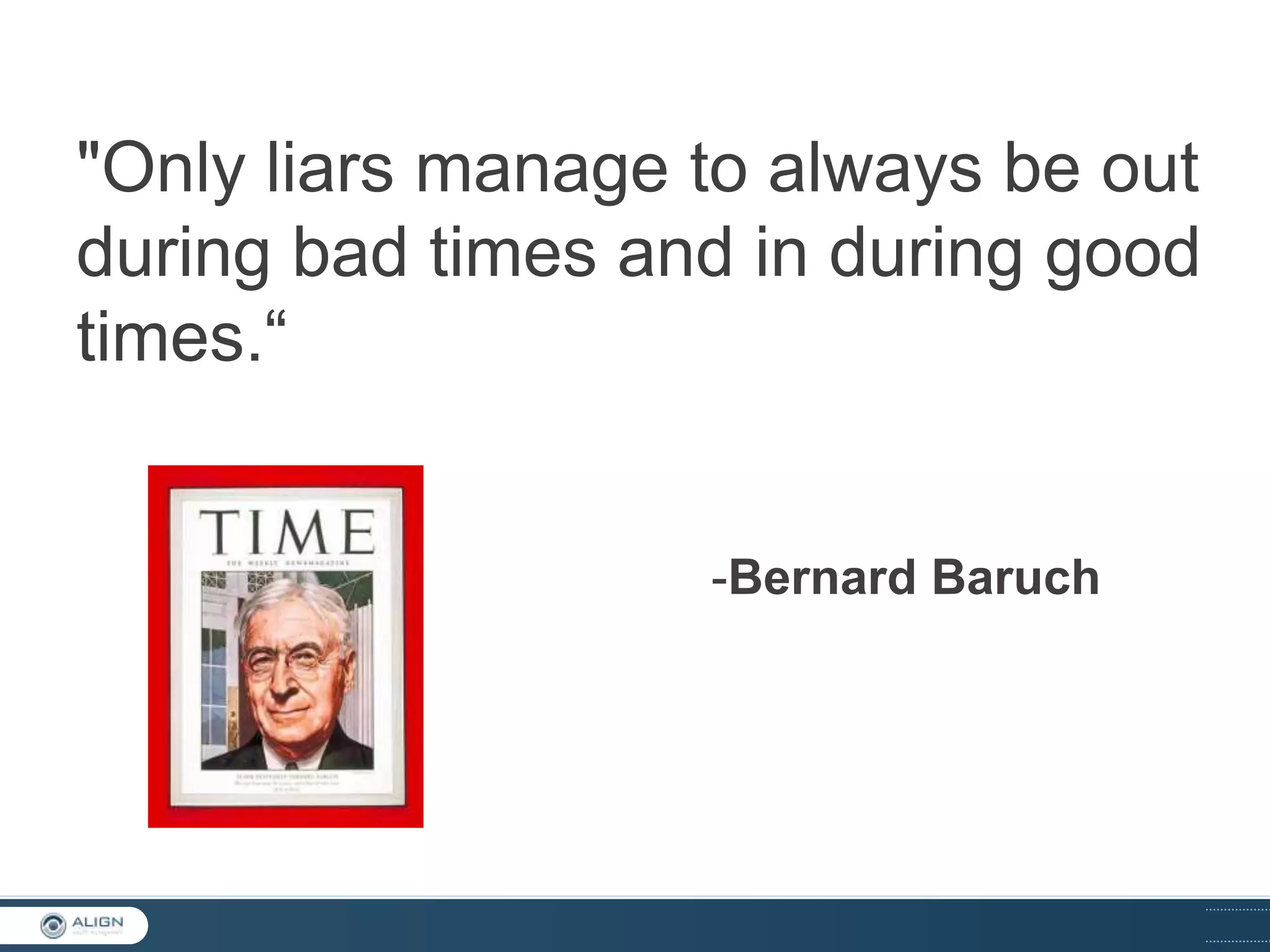 "Only liars manage to always be out
during bad times and in during good
times.“

-Bernard Baruch

 