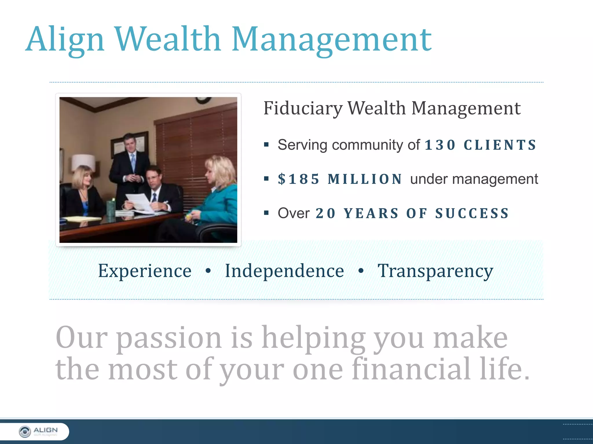 Align Wealth Management
Fiduciary Wealth Management
 Serving community of 1 3 0 C L I E N T S
 $ 1 8 5 M I L L I O N under management
 Over 2 0 Y E A R S O F S U C C E S S

Experience • Independence • Transparency

Our passion is helping you make
the most of your one financial life.

 