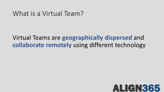 What is a Virtual Team?
Virtual Teams are geographically dispersed and
collaborate remotely using different technology
 