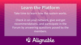 Learn the Platform
Take time to learn how the system works.
Check in on your network, give and get
recommendations, and participate in the
Forum by answering questions posed by the
members.
 
