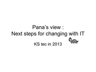Pana’s view :
Next steps for changing with IT
KS tec in 2013

 