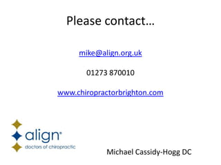 Please contact…

     mike@align.org.uk

       01273 870010

www.chiropractorbrighton.com




            Michael Cassidy-Hogg DC
 