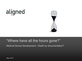 “Where have all the hours gone?”
Medical Device Development - Death by documentation?
May 2015
 