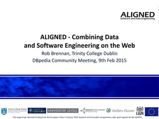 This project has received funding from the European Union’s Horizon 2020 research and innovation programme under grant agreement No 644055.
ALIGNED - Combining Data
and Software Engineering on the Web
Rob Brennan, Trinity College Dublin
DBpedia Community Meeting, 9th Feb 2015
 