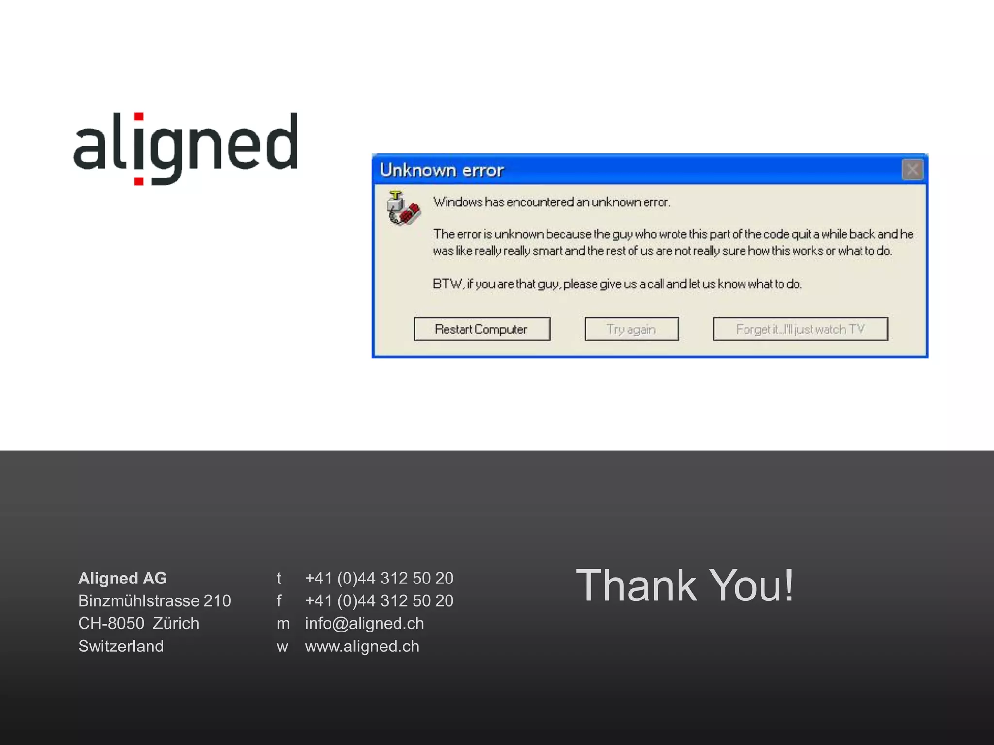 Thank You!Aligned AG
Binzmühlstrasse 210
CH-8050 Zürich
Switzerland
t +41 (0)44 312 50 20
f +41 (0)44 312 50 20
m info@aligned.ch
w www.aligned.ch
 
