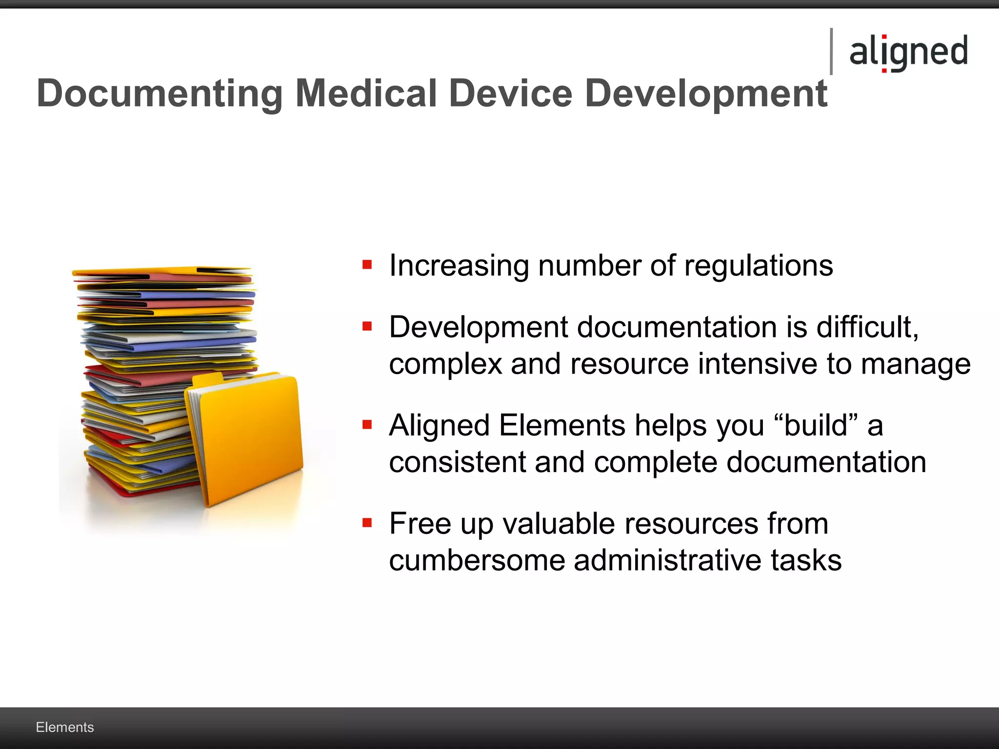Elements
Documenting Medical Device Development
 Increasing number of regulations
 Development documentation is difficult,
complex and resource intensive to manage
 Aligned Elements helps you “build” a
consistent and complete documentation
 Free up valuable resources from
cumbersome administrative tasks
 