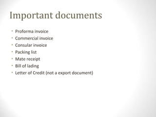 Important documents
• Proforma invoice
• Commercial invoice
• Consular invoice
• Packing list
• Mate receipt
• Bill of lading
• Letter of Credit (not a export document)
 