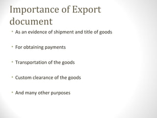 Importance of Export
document
• As an evidence of shipment and title of goods
• For obtaining payments
• Transportation of the goods
• Custom clearance of the goods
• And many other purposes
 