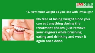 13. How much weight do you lose with Invisalign?


No fear of losing weight since you
can eat anything during the
treatment phases. just remove
your aligners while brushing,
eating and drinking and wear it
again once done.
 