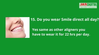 15. Do you wear Smile direct all day?
Yes same as other aligners you
have to wear it for 22 hrs per day.
 