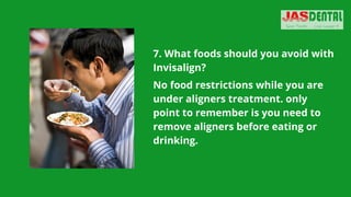 7. What foods should you avoid with
Invisalign?
No food restrictions while you are
under aligners treatment. only
point to remember is you need to
remove aligners before eating or
drinking.
 