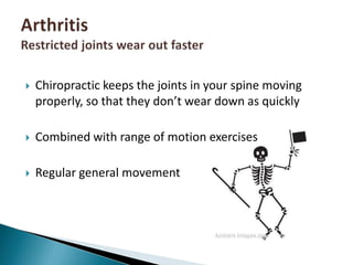 Chiropractic keeps the joints in your spine moving properly, so that they don’t wear down as quicklyCombined with range of motion exercisesRegular general movementArthritisRestricted joints wear out faster