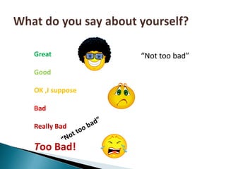 “Not too bad”What do you say about yourself?GreatGoodOK ,I supposeBadReally BadToo Bad!“Not too bad”