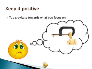 You gravitate towards what you focus onKeep it positive