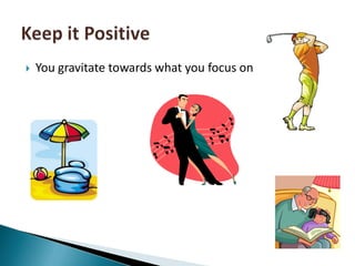 You gravitate towards what you focus onKeep it Positive