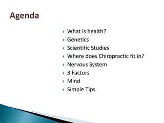 AgendaWhat is health?GeneticsScientific StudiesWhere does Chiropractic fit in?Nervous System3 FactorsMindSimple Tips