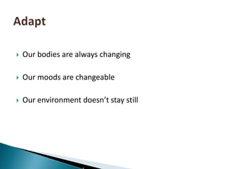 Our bodies are always changing Our moods are changeableOur environment doesn’t stay stillAdapt
