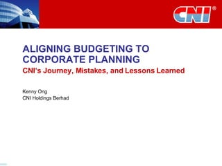 ALIGNING BUDGETING TO CORPORATE PLANNING CNI’s Journey, Mistakes, and Lessons Learned Kenny Ong CNI Holdings Berhad 