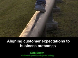Aligning customer expectations to business outcomes  Dirk Shaw ,  Customer Experience Design and Strategy 
