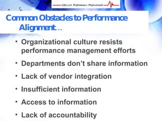 Common Obstacles to Performance
   Alignment…
  • Organizational culture resists
    performance management efforts
  • Departments don’t share information
  • Lack of vendor integration
  • Insufficient information
  • Access to information
  •FREE Performance Management Kit at www.performance-success.com
     Lack of accountability
 