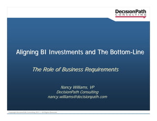 Aligning BI Investments and The Bottom-Line

                            The Role of Business Requirements

                                                      Nancy Williams, VP
                                                    DecisionPath Consulting
                                                nancy.williams@decisionpath.com


Copyright DecisionPath Consulting 2011 — All Rights Reserved
 