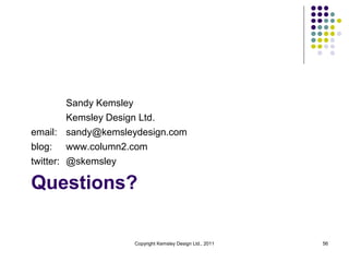 Sandy Kemsley
         Kemsley Design Ltd.
email: sandy@kemsleydesign.com
blog: www.column2.com
twitter: @skemsley

Questions?

                   Copyright Kemsley Design Ltd., 2011   56
 