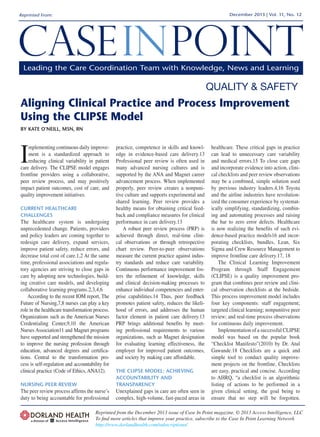 QUALITY & SAFETY 
Aligning Clinical Practice and Process Improvement Using the CLIPSE Model 
BY KATE O’NEILL, MSN, RN 
Implementing continuous daily improvement is a standardized approach to reducing clinical variability in patient care delivery. The CLIPSE model engages frontline providers using a collaborative, peer review process, and may positively impact patient outcomes, cost of care, and quality improvement initiatives. 
CURRENT HEALTHCARE CHALLENGES 
The healthcare system is undergoing unprecedented change. Patients, providers and policy leaders are coming together to redesign care delivery, expand services, improve patient safety, reduce errors, and decrease total cost of care.1,2 At the same time, professional associations and regulatory agencies are striving to close gaps in care by adopting new technologies, building creative care models, and developing collaborative learning programs.2,3,4,6 
According to the recent IOM report, The Future of Nursing,7,8 nurses can play a key role in the healthcare transformation process. Organizations such as the American Nurses Credentialing Center,9,10 the American Nurses Association11 and Magnet programs have supported and strengthened the mission to improve the nursing profession through education, advanced degrees and certifications. Central to the transformation process is self-regulation and accountability for clinical practice (Code of Ethics, ANA12). 
NURSING PEER REVIEW 
The peer review process affirms the nurse’s duty to being accountable for professional practice, competence in skills and knowledge in evidence-based care delivery.13 Professional peer review is often used in many advanced nursing cultures and is supported by the ANA and Magnet career advancement process. When implemented properly, peer review creates a nonpunitive culture and supports experimental and shared learning. Peer review provides a healthy means for obtaining critical feedback and compliance measures for clinical performance in care delivery.13 
A robust peer review process (PRP) is achieved through direct, real-time clinical observations or through retrospective chart review. Peer-to-peer observations measure the current practice against industry standards and reduce care variability. Continuous performance improvement fosters the refinement of knowledge, skills and clinical decision-making processes to enhance individual competencies and enterprise capabilities.14 Thus, peer feedback promotes patient safety, reduces the likelihood of errors, and addresses the human factor element in patient care delivery.13 PRP brings additional benefits by meeting professional requirements to various organizations, such as Magnet designation for evaluating learning effectiveness, the employer for improved patient outcomes, and society by making care affordable. 
THE CLIPSE MODEL: ACHIEVING ACCOUNTABILITY AND TRANSPARENCY 
Unexplained gaps in care are often seen in complex, high-volume, fast-paced areas in healthcare. These critical gaps in practice can lead to unnecessary care variability and medical errors.15 To close care gaps and incorporate evidence into action, clinical checklists and peer review observations may be a combined, simple solution used by previous industry leaders.4,16 Toyota and the airline industries have revolutionized the consumer experience by systematically simplifying, standardizing, combining and automating processes and raising the bar to zero error defects. Healthcare is now realizing the benefits of such evidence- based practice models16 and incorporating checklists, bundles, Lean, Six Sigma and Crew Resource Management to improve frontline care delivery.17, 18 
The Clinical Learning Improvement Program through Staff Engagement (CLIPSE) is a quality improvement program that combines peer review and clinical observation checklists at the bedside. This process improvement model includes four key components: staff engagement; targeted clinical learning; nonpunitive peer review; and real-time process observations for continuous daily improvement. 
Implementation of a successful CLIPSE model was based on the popular book “Checklist Manifesto”(2010) by Dr. Atul Gawande.18 Checklists are a quick and simple tool to conduct quality improvement projects on the frontline. Checklists are easy, practical and concise. According to AHRQ, “a checklist is an algorithmic listing of actions to be performed in a given clinical setting, the goal being to ensure that no step will be forgotten. 
Leading the Care Coordination Team with Knowledge, News and Learning 
December 2013 | Vol. 11, No. 12 
Reprinted From: 
Reprinted from the December 2013 issue of Case In Point magazine. © 2013 Access Intelligence, LLC 
To find more articles that improve your practice, subscribe to the Case In Point Learning Network http://www.dorlandhealth.com/subscriptions/  