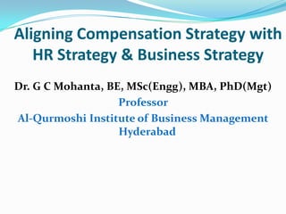 Aligning Compensation Strategy with
HR Strategy & Business Strategy
Dr. G C Mohanta, BE, MSc(Engg), MBA, PhD(Mgt)
Professor
Al-Qurmoshi Institute of Business Management
Hyderabad
 
