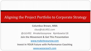 Aligning the Project Portfolio to Corporate Strategy
Columbus Brown, MBA
cbus@cb1492.com
@cb1492 #makeiteasynow #pmbawtor18
Join the Movement & Get This Presentation
www.makeiteasynow.com
Invest In YOUR Future with Performance Coaching
www.wazacoach.com
 