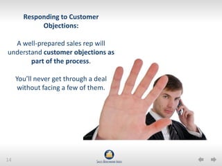 14
Responding to Customer
Objections:
A well-prepared sales rep will
understand customer objections as
part of the process.
You’ll never get through a deal
without facing a few of them.
 