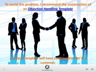 17
To avoid this problem, I recommend the construction of
an Objection Handling Template
A proper Template will have consideration for the
customer.
 