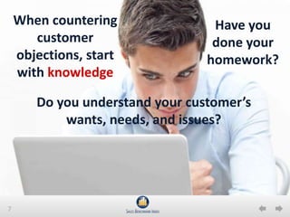 7
When countering
customer
objections, start
with knowledge
Do you understand your customer’s
wants, needs, and issues?
Have you
done your
homework?
 