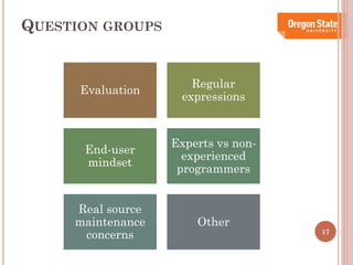 QUESTION GROUPS

Evaluation

Regular
expressions

End-user
mindset

Experts vs nonexperienced
programmers

Real source
maintenance
concerns

Other

17

 