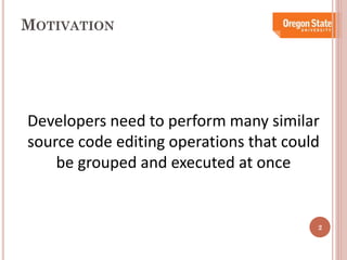 MOTIVATION

Developers need to perform many similar
source code editing operations that could
be grouped and executed at once

2

 