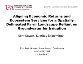 Aligning Economic Returns and
Ecosystem Services for a Spatially
Delineated Farm Landscape Reliant on
Groundwater for Irrigation
Kent Kovacs, Kuatbay Bektemirov
71st SWCS International Annual Conference
July 24‐27, 2016
Louisville, KY
 