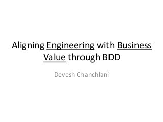 Aligning Engineering with Business
Value through BDD
Devesh Chanchlani

 