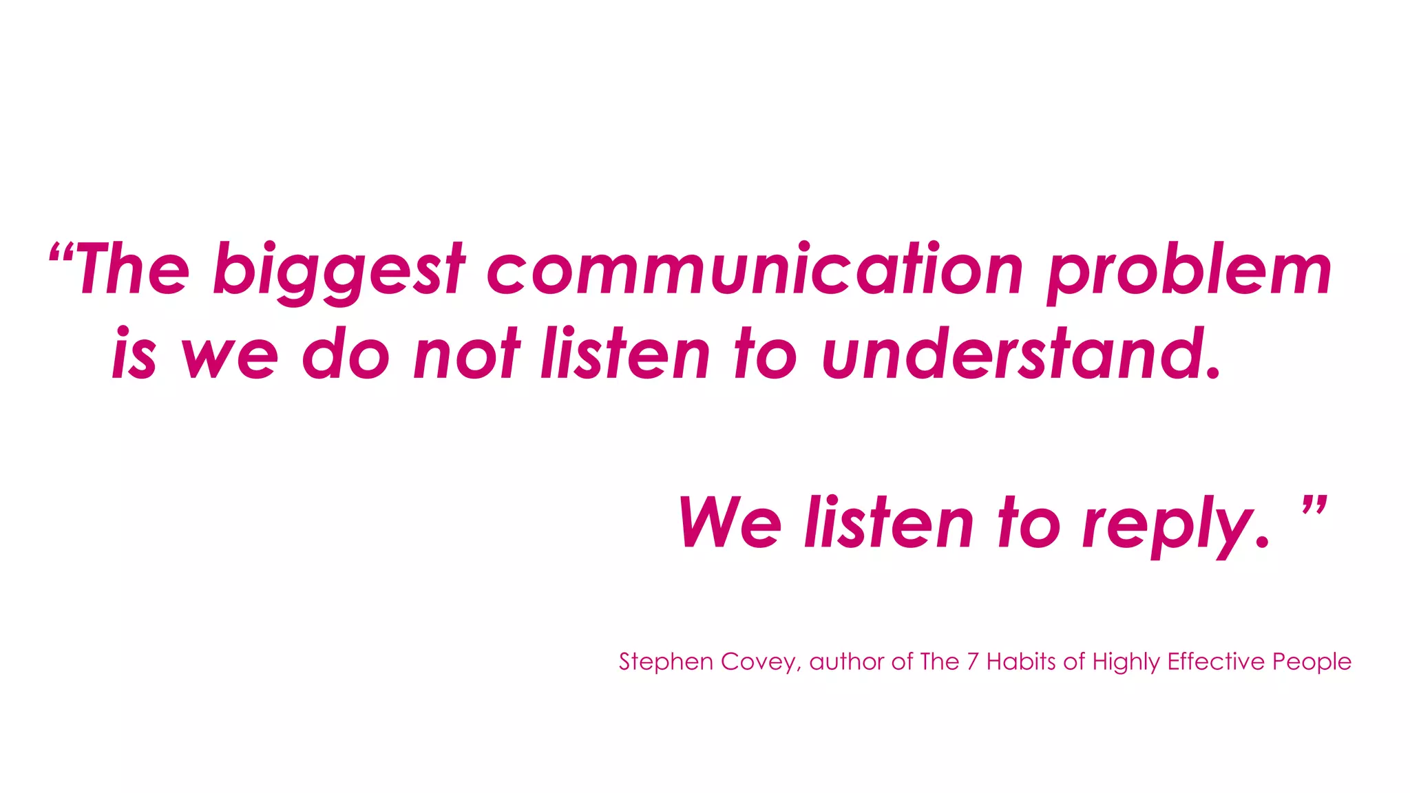 “The biggest communication problem
is we do not listen to understand.
We listen to reply. ”
Stephen Covey, author of The 7 Habits of Highly Effective People
 