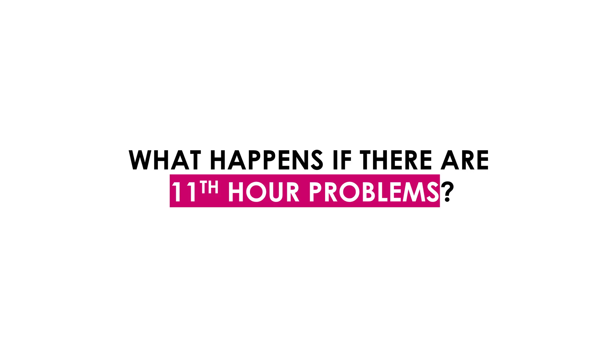 WHAT HAPPENS IF THERE ARE
11TH HOUR PROBLEMS?
 