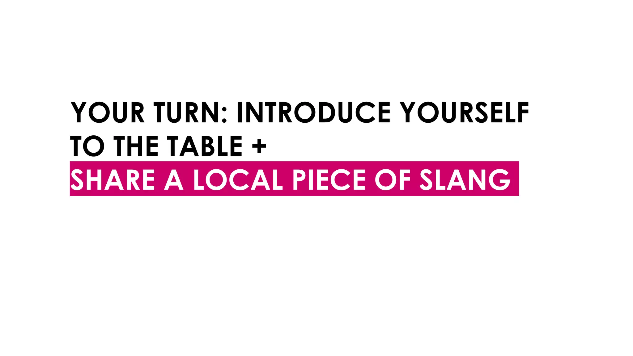 YOUR TURN: INTRODUCE YOURSELF
TO THE TABLE +
SHARE A LOCAL PIECE OF SLANG
 
