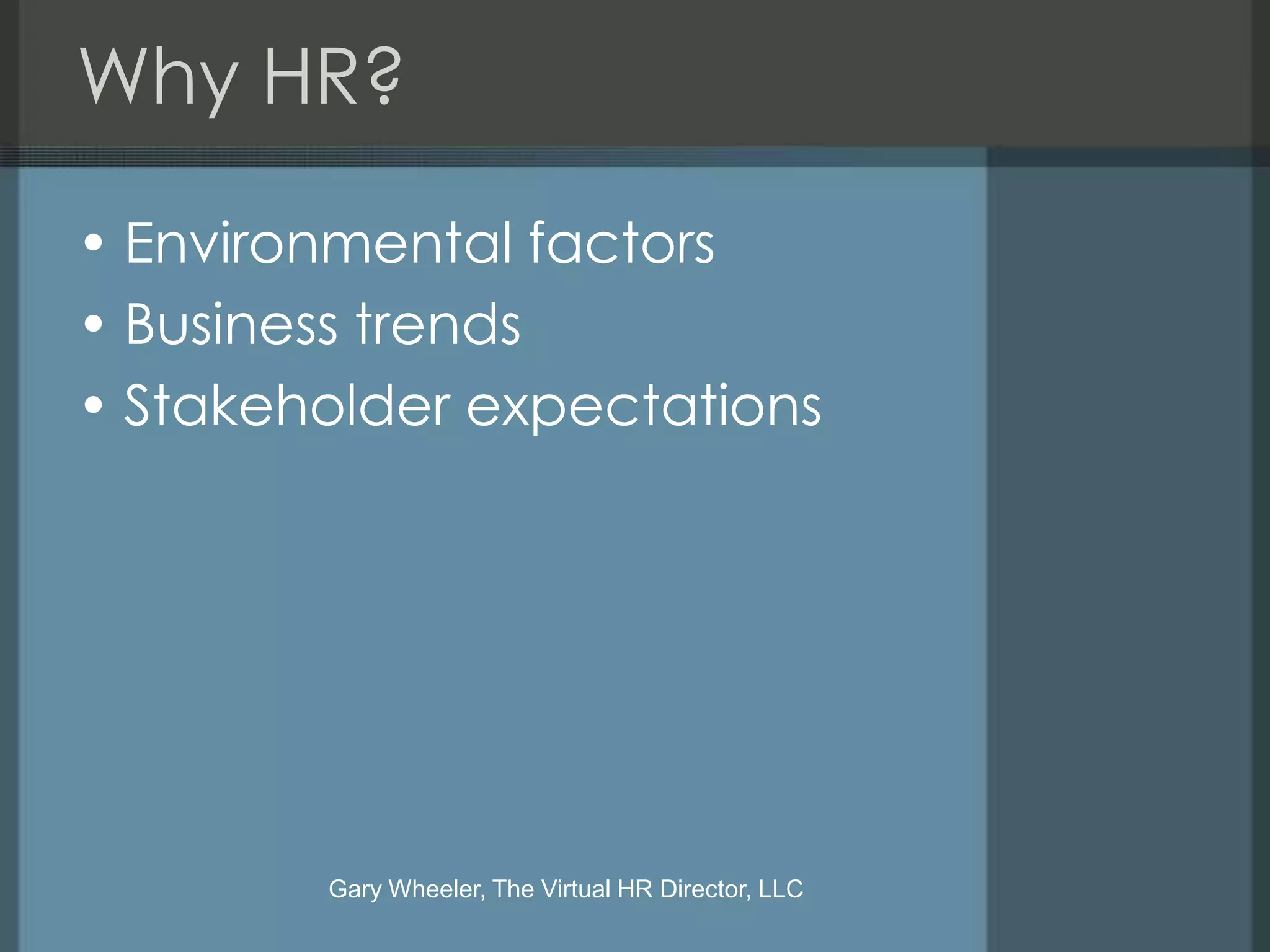 Why HR?

• Environmental factors
• Business trends
• Stakeholder expectations




        Gary Wheeler, The Virtual HR Director, LLC
 