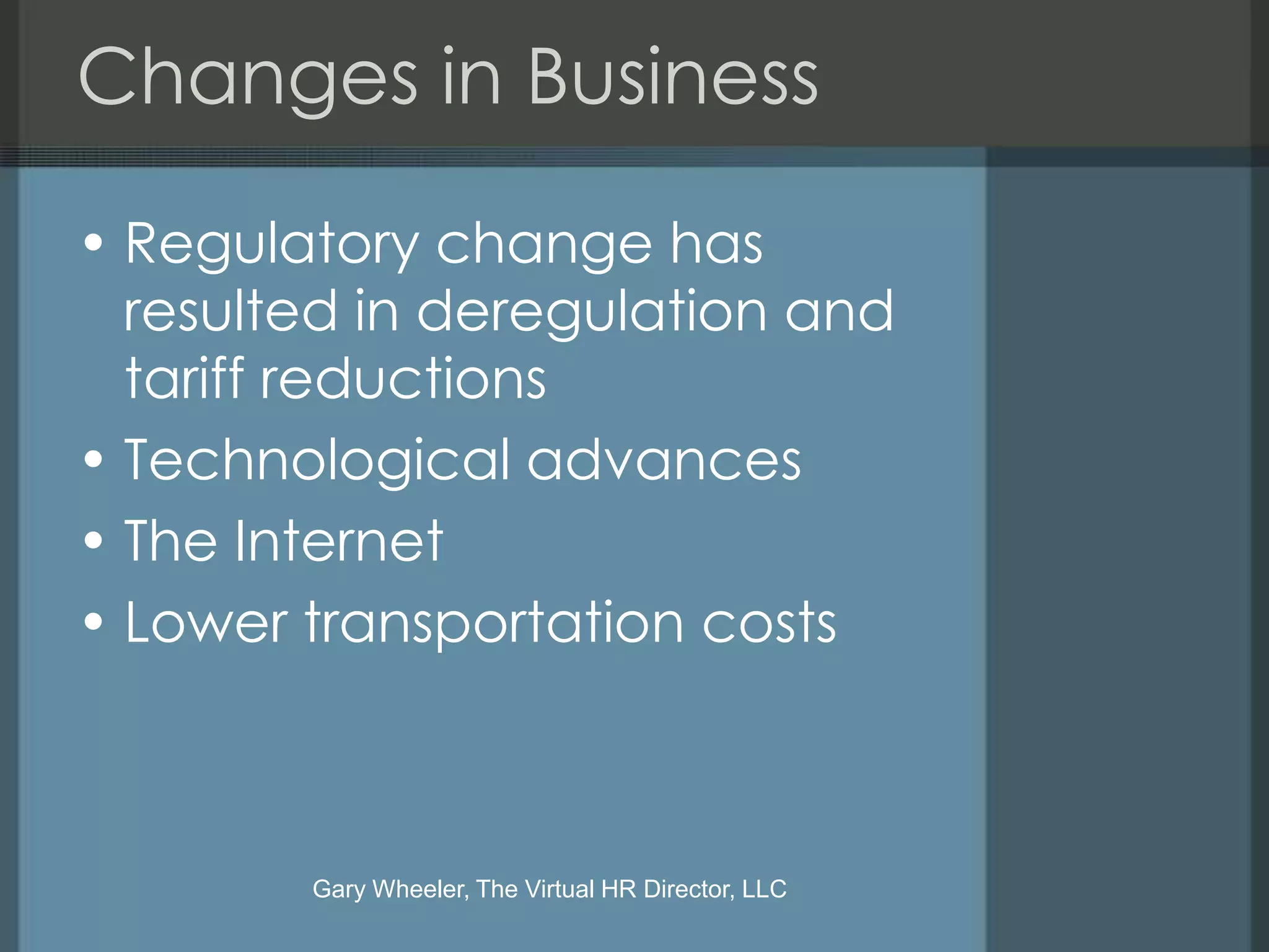 Changes in Business

• Regulatory change has
  resulted in deregulation and
  tariff reductions
• Technological advances
• The Internet
• Lower transportation costs



        Gary Wheeler, The Virtual HR Director, LLC
 