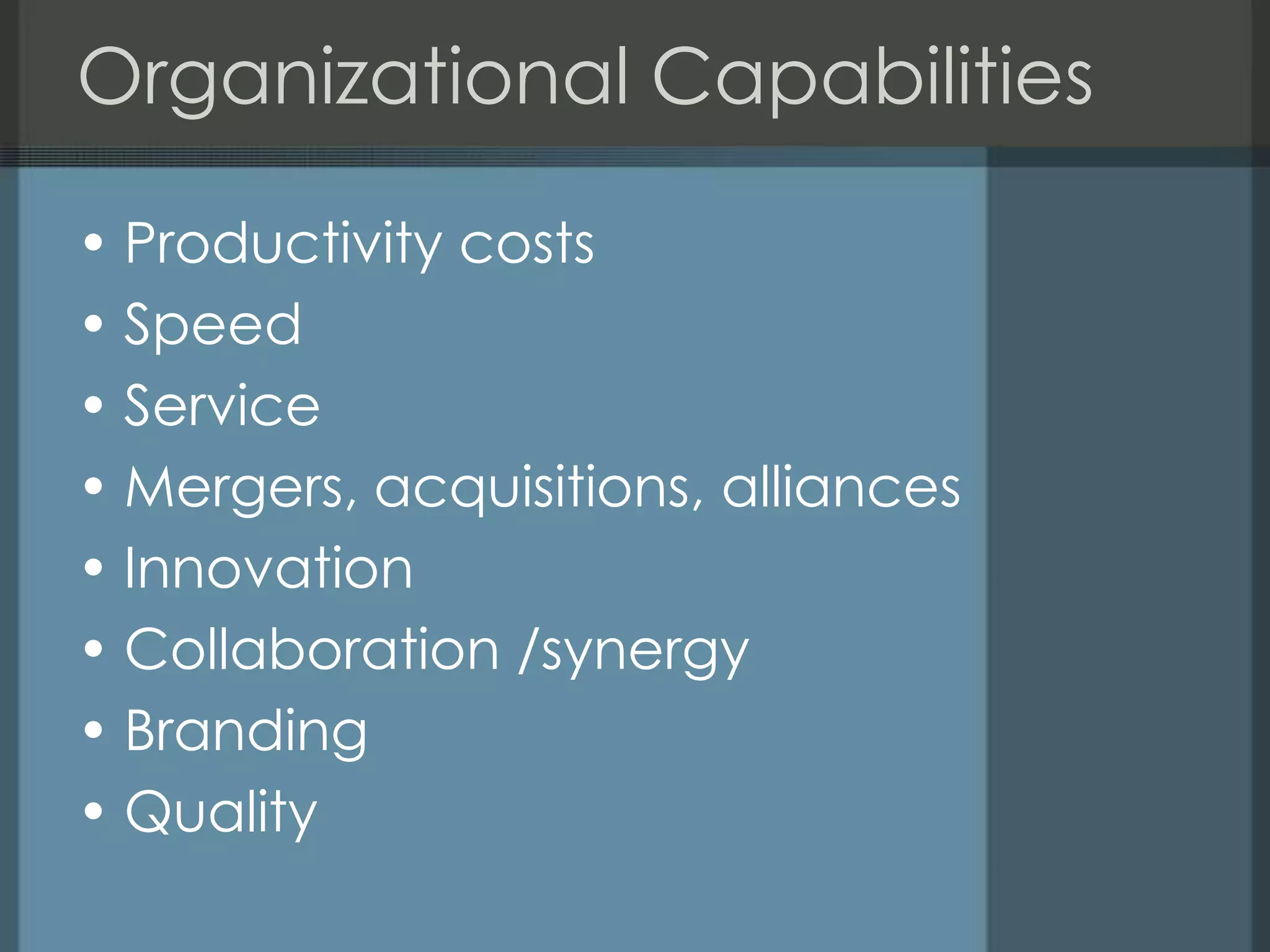 Organizational Capabilities

• Productivity costs
• Speed
• Service
• Mergers, acquisitions, alliances
• Innovation
• Collaboration /synergy
• Branding
• Quality
 