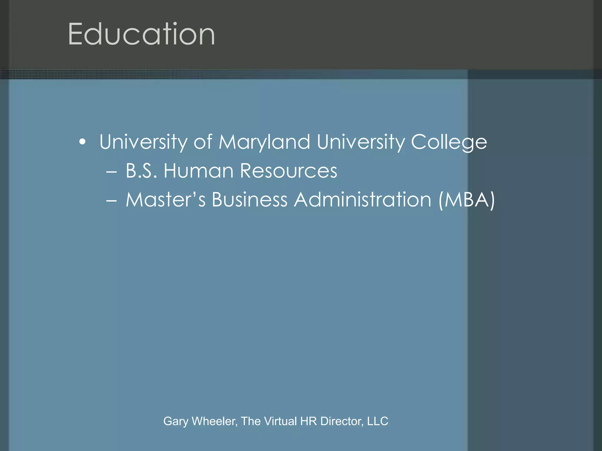 Education


• University of Maryland University College
   – B.S. Human Resources
   – Master’s Business Administration (MBA)




        Gary Wheeler, The Virtual HR Director, LLC
 