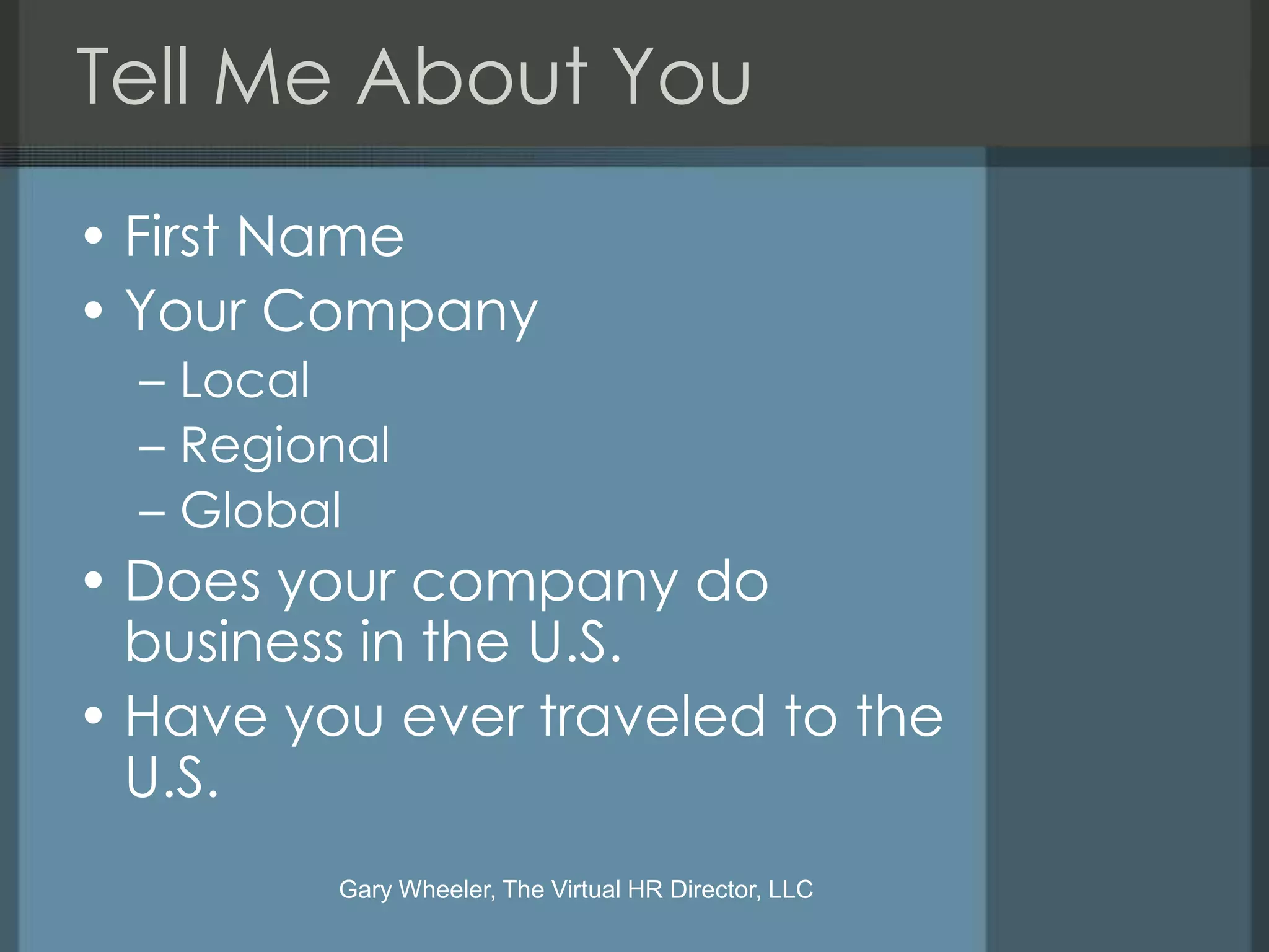 Tell Me About You
• First Name
• Your Company
  – Local
  – Regional
  – Global
• Does your company do
  business in the U.S.
• Have you ever traveled to the
  U.S.
         Gary Wheeler, The Virtual HR Director, LLC
 