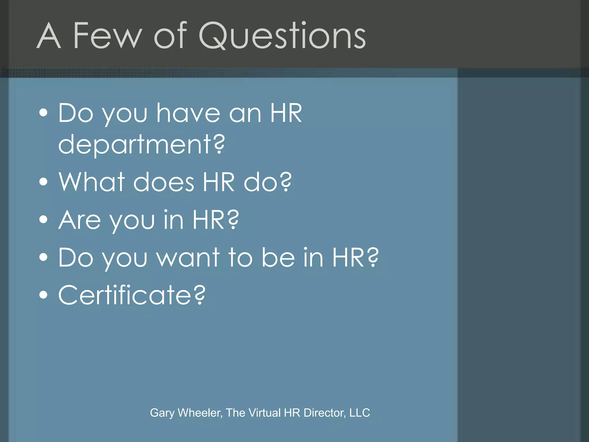 A Few of Questions

• Do you have an HR
  department?
• What does HR do?
• Are you in HR?
• Do you want to be in HR?
• Certificate?



        Gary Wheeler, The Virtual HR Director, LLC
 