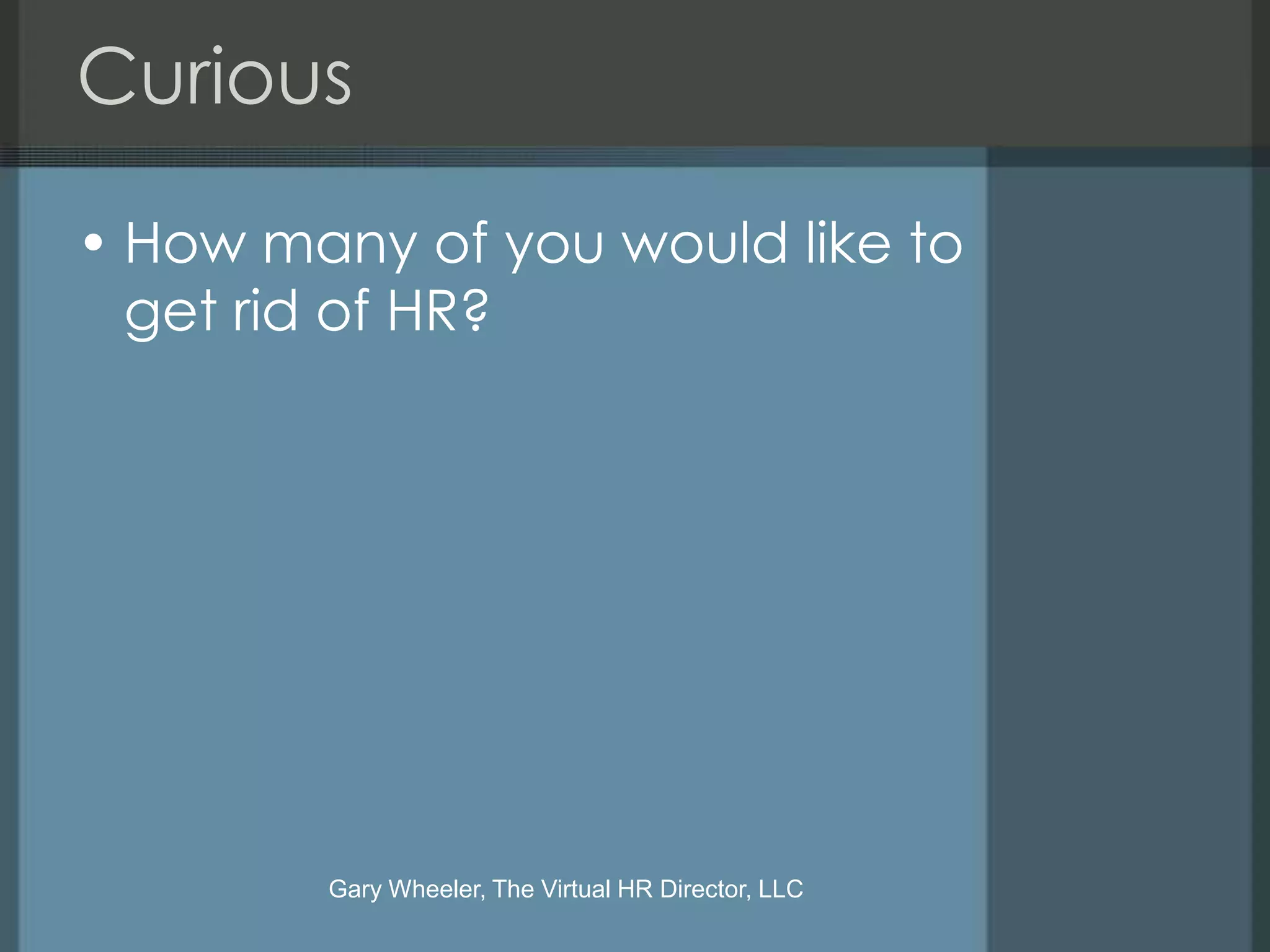 Curious

• How many of you would like to
  get rid of HR?




        Gary Wheeler, The Virtual HR Director, LLC
 